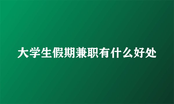 大学生假期兼职有什么好处