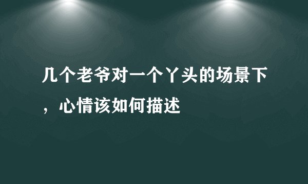 几个老爷对一个丫头的场景下，心情该如何描述