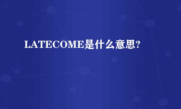 LATECOME是什么意思?