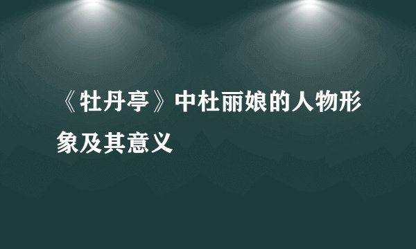 《牡丹亭》中杜丽娘的人物形象及其意义