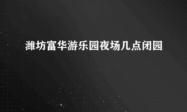 潍坊富华游乐园夜场几点闭园