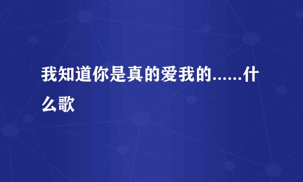 我知道你是真的爱我的......什么歌