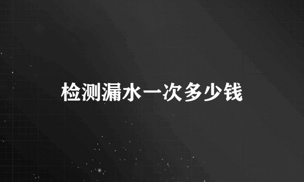 检测漏水一次多少钱