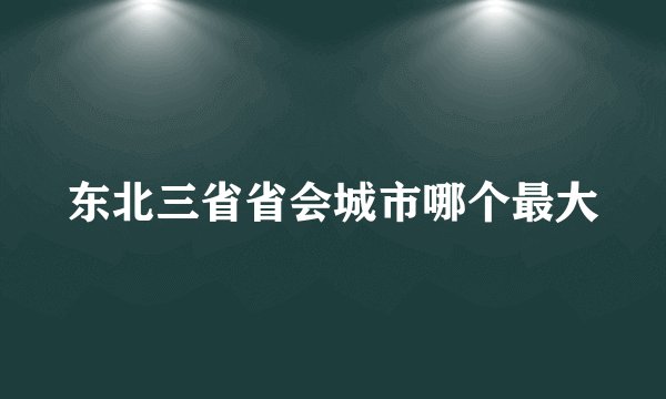 东北三省省会城市哪个最大