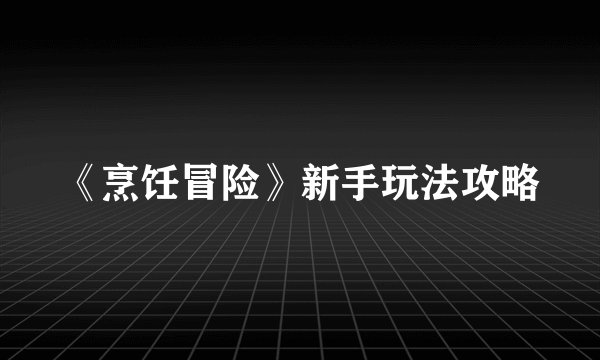 《烹饪冒险》新手玩法攻略