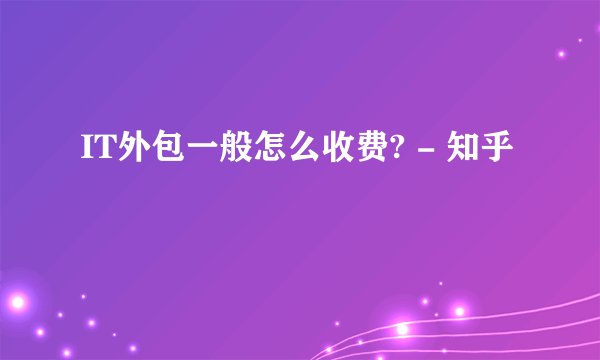 IT外包一般怎么收费? - 知乎