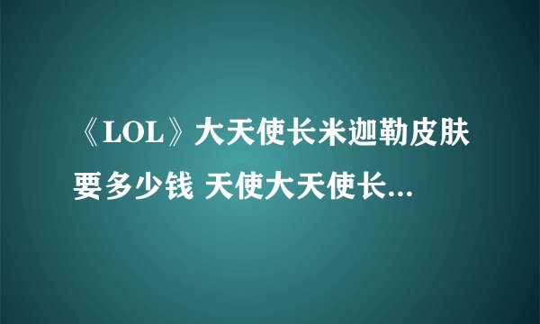 《LOL》大天使长米迦勒皮肤要多少钱 天使大天使长皮肤售价一览