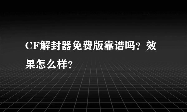 CF解封器免费版靠谱吗？效果怎么样？