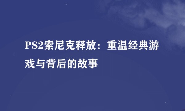 PS2索尼克释放：重温经典游戏与背后的故事