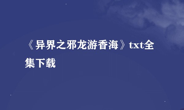 《异界之邪龙游香海》txt全集下载