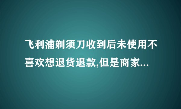 飞利浦剃须刀收到后未使用不喜欢想退货退款,但是商家以已拆封为由拒收
