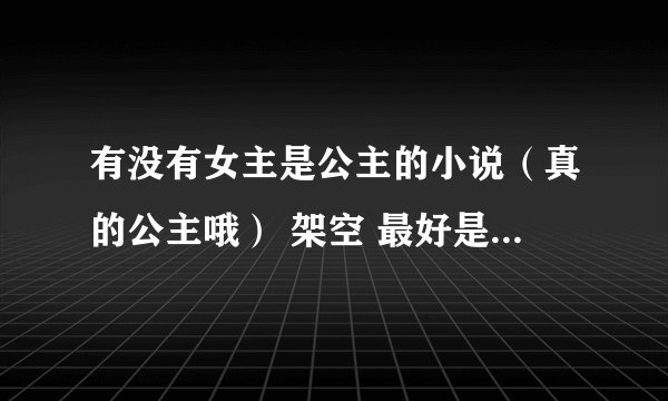 有没有女主是公主的小说（真的公主哦） 架空 最好是现代的，或有魔法