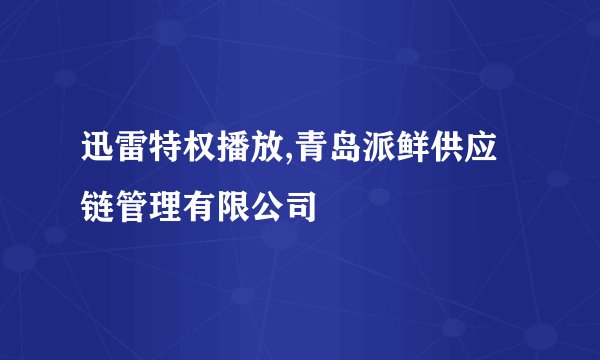 迅雷特权播放,青岛派鲜供应链管理有限公司