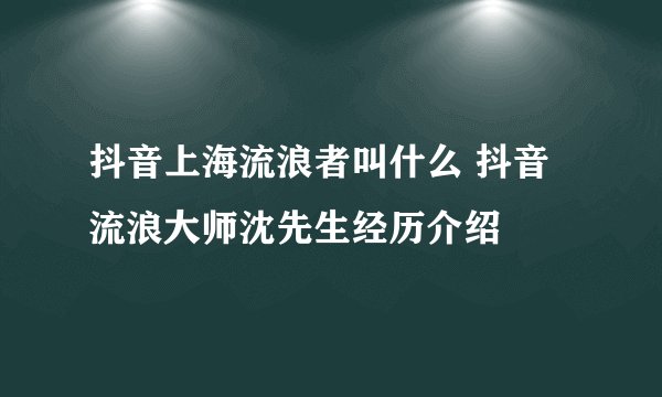 抖音上海流浪者叫什么 抖音流浪大师沈先生经历介绍