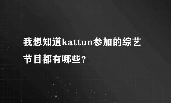 我想知道kattun参加的综艺节目都有哪些？