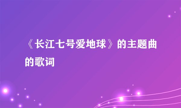 《长江七号爱地球》的主题曲的歌词