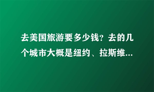 去美国旅游要多少钱？去的几个城市大概是纽约、拉斯维加斯了。