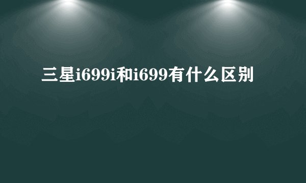 三星i699i和i699有什么区别