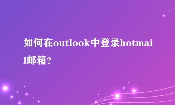 如何在outlook中登录hotmail邮箱？