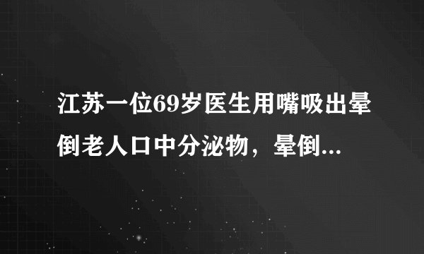 江苏一位69岁医生用嘴吸出晕倒老人口中分泌物,晕倒老人的现状如何?