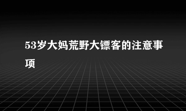53岁大妈荒野大镖客的注意事项