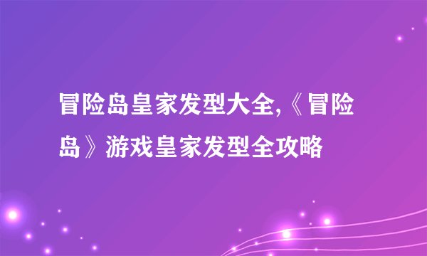 冒险岛皇家发型大全,《冒险岛》游戏皇家发型全攻略