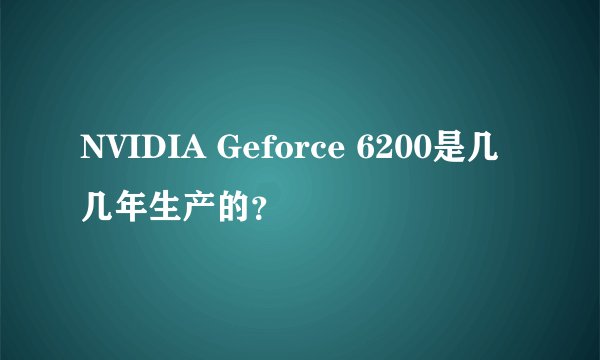 NVIDIA Geforce 6200是几几年生产的?
