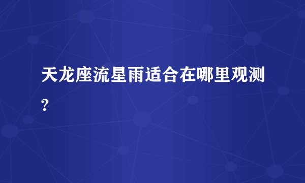 天龙座流星雨适合在哪里观测?