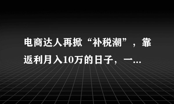 电商达人再掀“补税潮”，靠返利月入10万的日子，一去不复返！