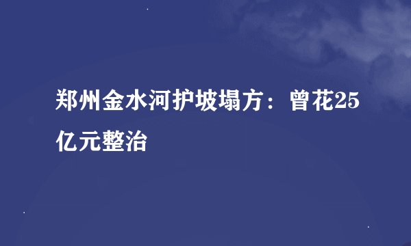 郑州金水河护坡塌方：曾花25亿元整治