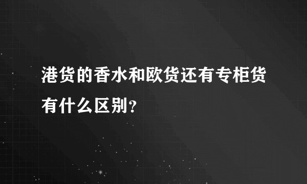 港货的香水和欧货还有专柜货有什么区别？