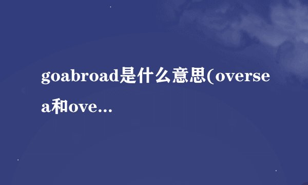 goabroad是什么意思(oversea和overseas有什么区别)