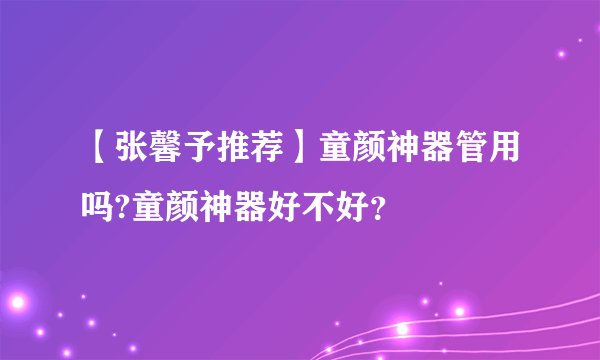【张馨予推荐】童颜神器管用吗?童颜神器好不好?