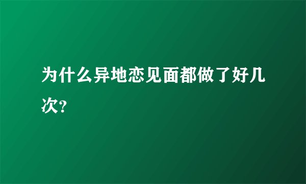 为什么异地恋见面都做了好几次？