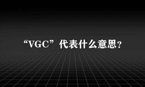 “VGC”代表什么意思?