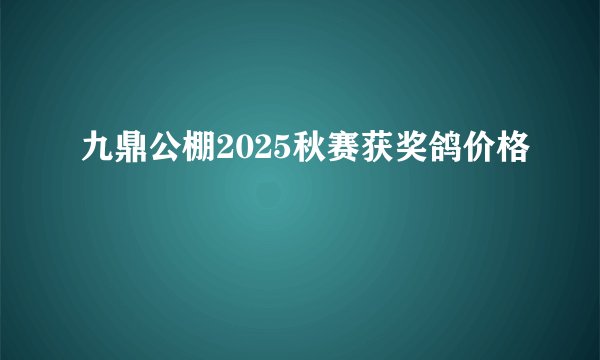 九鼎公棚2025秋赛获奖鸽价格