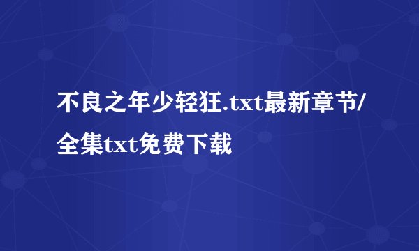 不良之年少轻狂.txt最新章节/全集txt免费下载