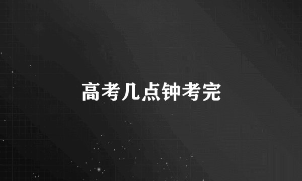高考几点钟考完
