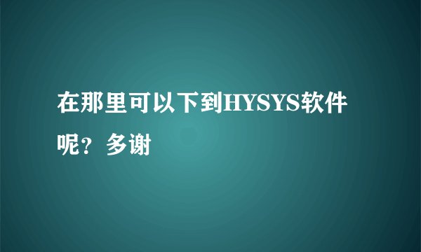 在那里可以下到HYSYS软件呢？多谢