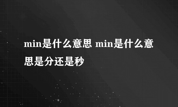 min是什么意思 min是什么意思是分还是秒