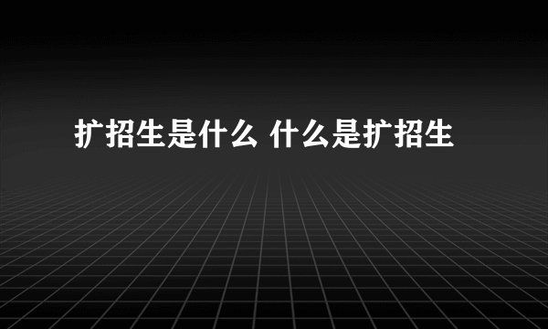 扩招生是什么 什么是扩招生