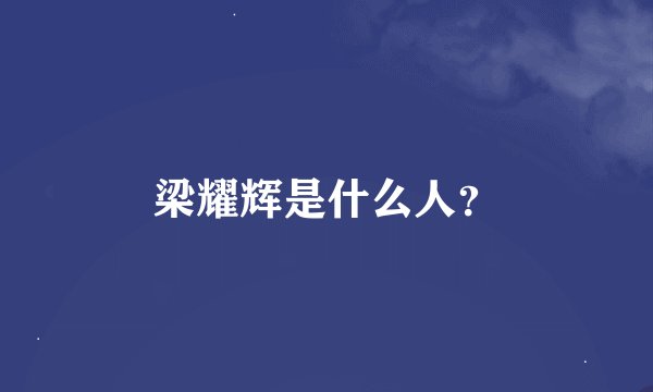 梁耀辉是什么人？