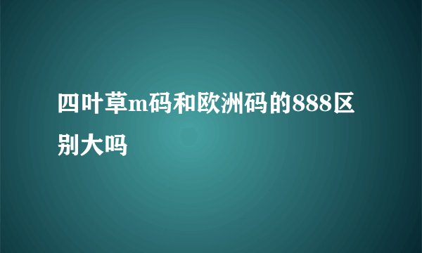 四叶草m码和欧洲码的888区别大吗