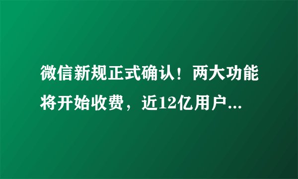 微信新规正式确认！两大功能将开始收费，近12亿用户受到影响
