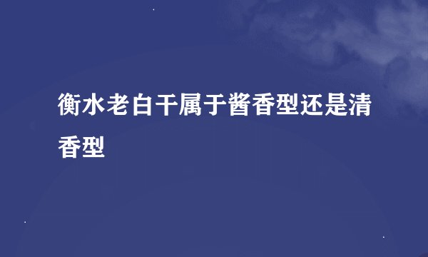 衡水老白干属于酱香型还是清香型