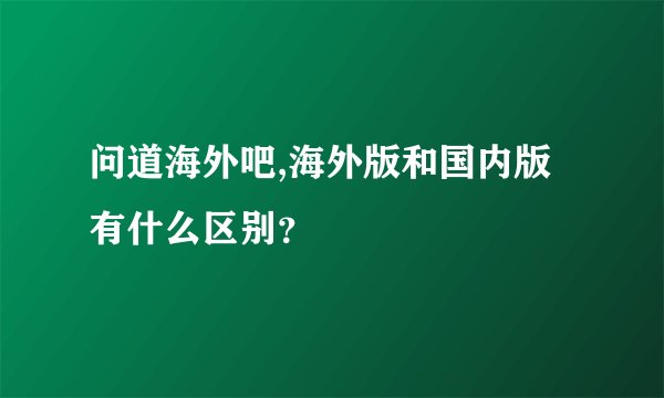 问道海外吧,海外版和国内版有什么区别？