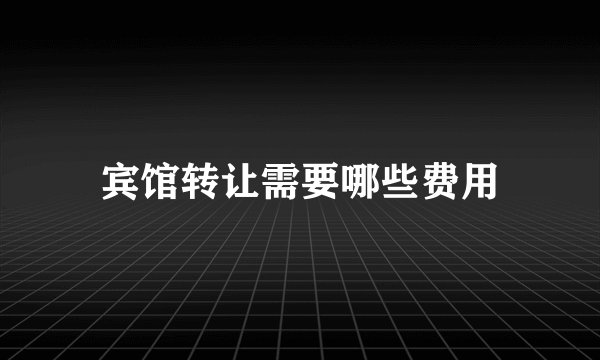 宾馆转让需要哪些费用
