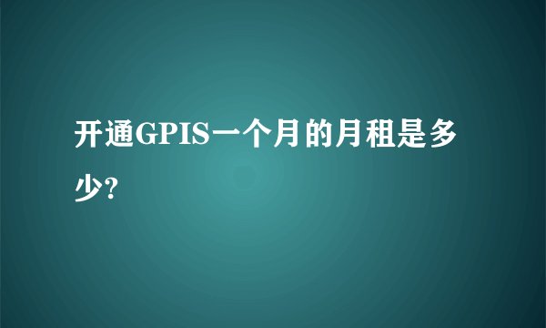 开通GPIS一个月的月租是多少?