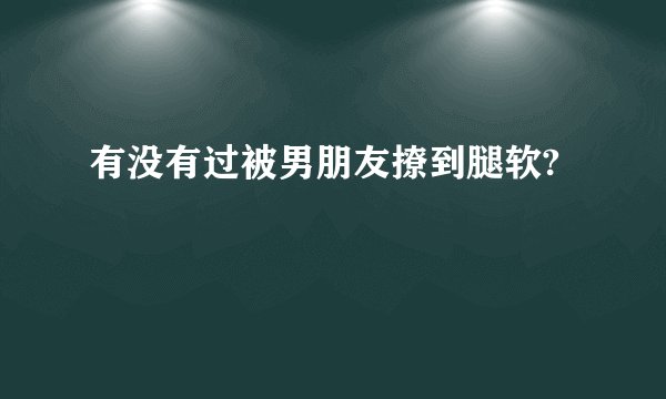 有没有过被男朋友撩到腿软?