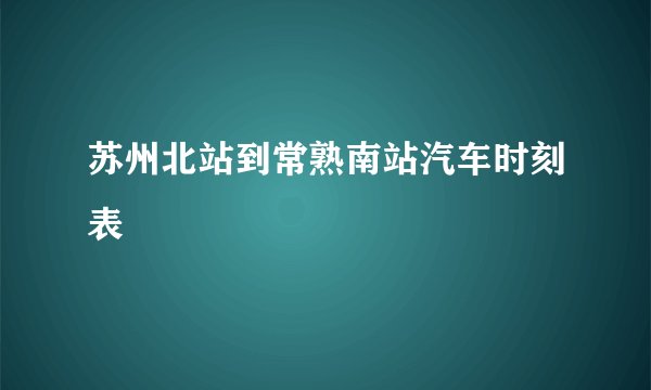 苏州北站到常熟南站汽车时刻表